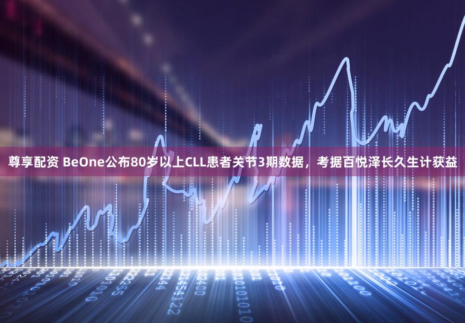 尊享配资 BeOne公布80岁以上CLL患者关节3期数据，考据百悦泽长久生计获益