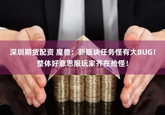 深圳期货配资 魔兽：新版块任务怪有大BUG！整体好意思服玩家齐在抢怪！