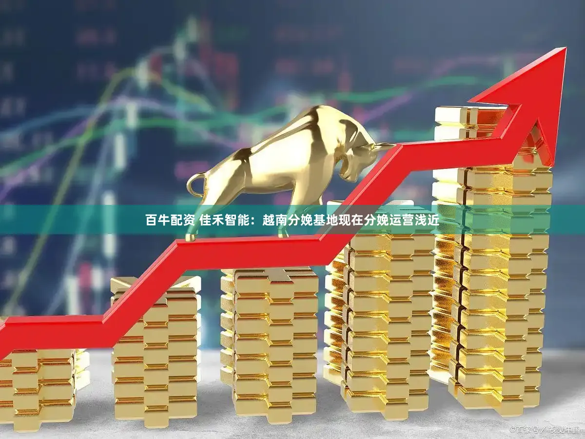 百牛配资 佳禾智能：越南分娩基地现在分娩运营浅近