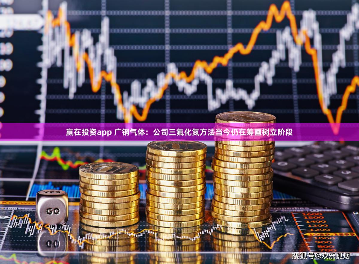 赢在投资app 广钢气体：公司三氟化氮方法当今仍在筹画树立阶段